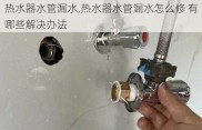 热水器水管漏水,热水器水管漏水怎么修 有哪些解决办法