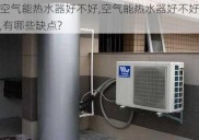 空气能热水器好不好,空气能热水器好不好,有哪些缺点?