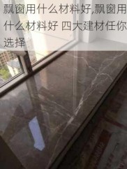 飘窗用什么材料好,飘窗用什么材料好 四大建材任你选择