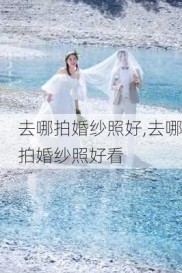 去哪拍婚纱照好,去哪拍婚纱照好看