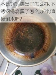 不锈钢锅烧黑了怎么办,不锈钢锅烧黑了怎么办?能直接倒水吗?