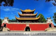 中国古代建筑的特点,中国古代建筑的特点有哪些