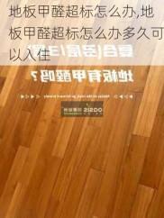 地板甲醛超标怎么办,地板甲醛超标怎么办多久可以入住