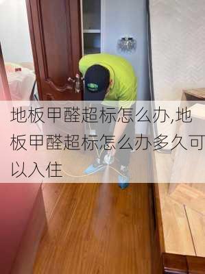 地板甲醛超标怎么办,地板甲醛超标怎么办多久可以入住