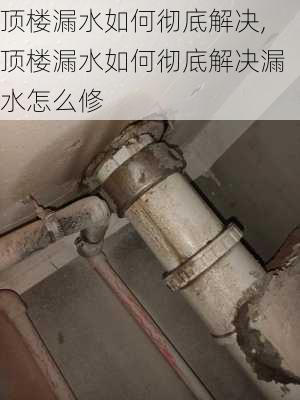 顶楼漏水如何彻底解决,顶楼漏水如何彻底解决漏水怎么修