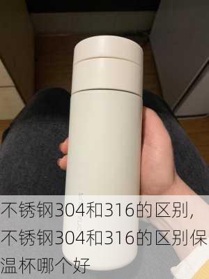 不锈钢304和316的区别,不锈钢304和316的区别保温杯哪个好