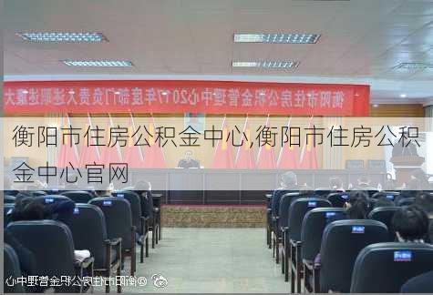 衡阳市住房公积金中心,衡阳市住房公积金中心官网