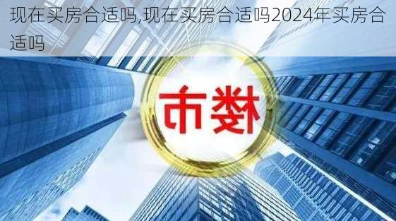 现在买房合适吗,现在买房合适吗2024年买房合适吗