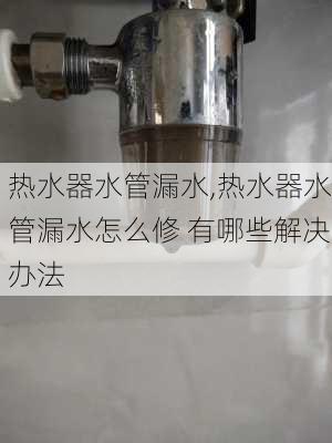 热水器水管漏水,热水器水管漏水怎么修 有哪些解决办法