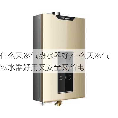 什么天然气热水器好,什么天然气热水器好用又安全又省电