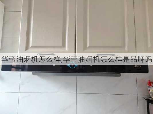 华帝油烟机怎么样,华帝油烟机怎么样是品牌吗