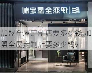 加盟全屋定制店要多少钱,加盟全屋定制店要多少钱v