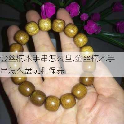 金丝楠木手串怎么盘,金丝楠木手串怎么盘玩和保养