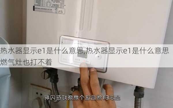 热水器显示e1是什么意思,热水器显示e1是什么意思燃气灶也打不着