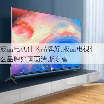 液晶电视什么品牌好,液晶电视什么品牌好画面清晰度高