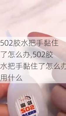 502胶水把手黏住了怎么办,502胶水把手黏住了怎么办用什么