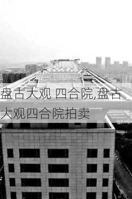 盘古大观 四合院,盘古大观四合院拍卖