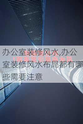 办公室装修风水,办公室装修风水布局都有哪些需要注意