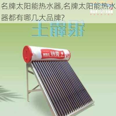 名牌太阳能热水器,名牌太阳能热水器都有哪几大品牌?